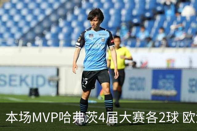 本场MVP哈弗茨4届大赛各2球 欧洲球员仅逊于凯恩姆巴佩